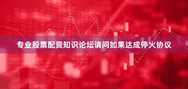 专业股票配资知识论坛请问如果达成停火协议