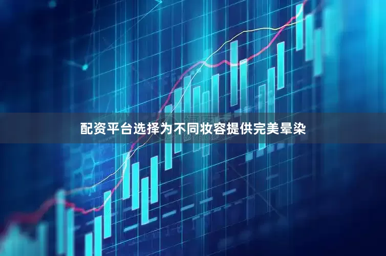 配资平台选择为不同妆容提供完美晕染