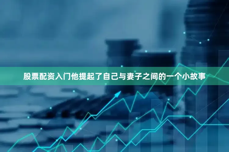 股票配资入门他提起了自己与妻子之间的一个小故事