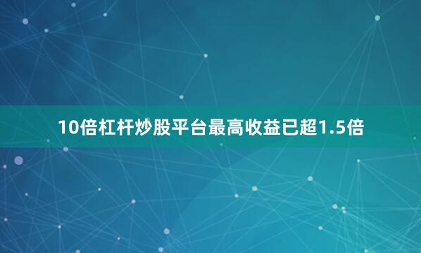 10倍杠杆炒股平台最高收益已超1.5倍