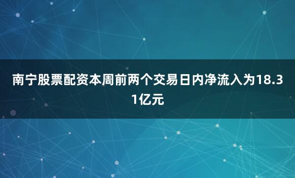 南宁股票配资本周前两个交易日内净流入为18.31亿元