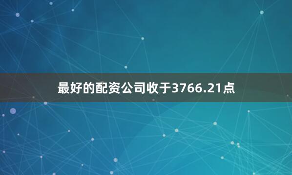 最好的配资公司收于3766.21点