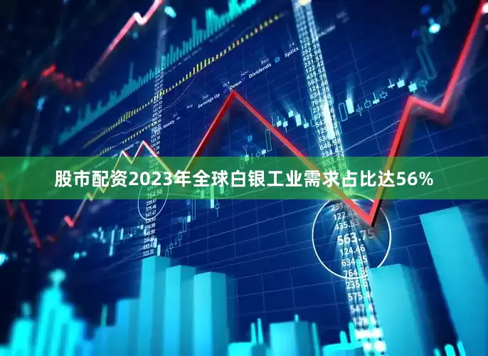 股市配资2023年全球白银工业需求占比达56%