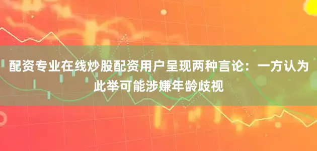 配资专业在线炒股配资用户呈现两种言论：一方认为此举可能涉嫌年龄歧视