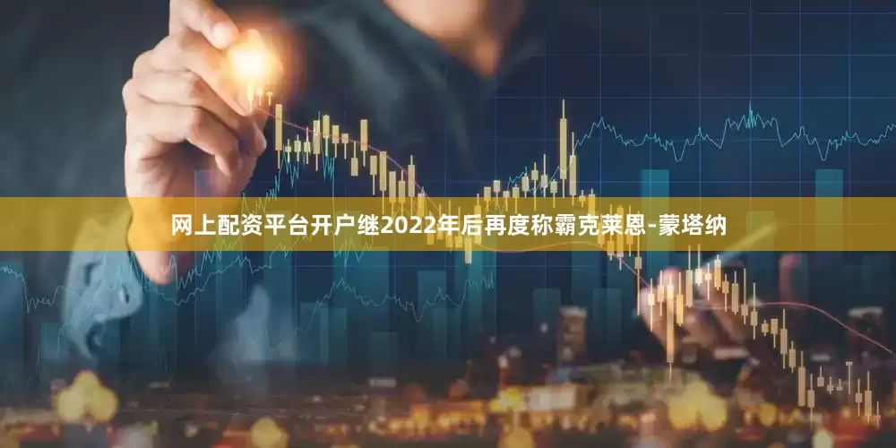 网上配资平台开户继2022年后再度称霸克莱恩-蒙塔纳