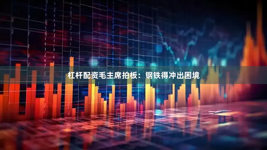杠杆配资毛主席拍板：钢铁得冲出困境