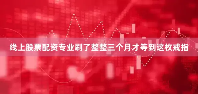 线上股票配资专业刷了整整三个月才等到这枚戒指