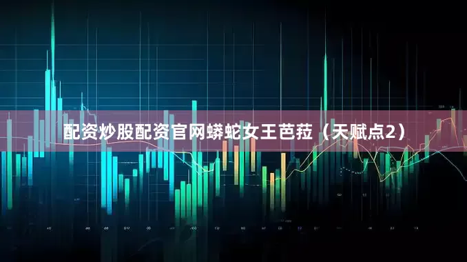 配资炒股配资官网蟒蛇女王芭菈（天赋点2）
